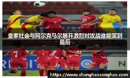 皇家社会与阿尔克马尔展开激烈对攻战谁能笑到最后