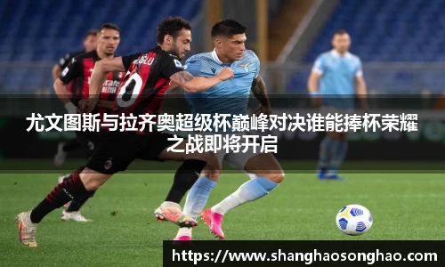 尤文图斯与拉齐奥超级杯巅峰对决谁能捧杯荣耀之战即将开启