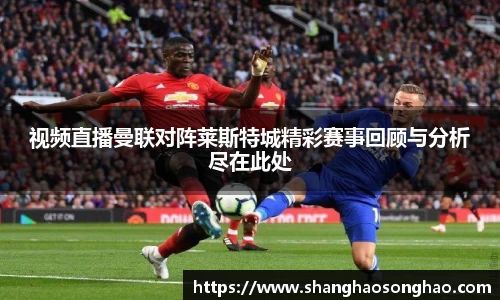 视频直播曼联对阵莱斯特城精彩赛事回顾与分析尽在此处