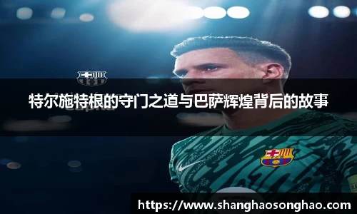 特尔施特根的守门之道与巴萨辉煌背后的故事