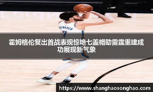 霍姆格伦复出首战表现惊艳七盖帽助雷霆重建成功展现新气象